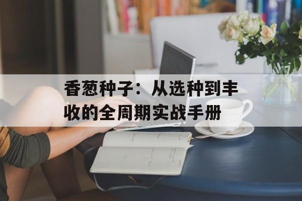 香葱种子：从选种到丰收的全周期实战手册-第1张图片-