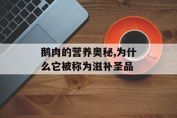 鹅肉的营养奥秘,为什么它被称为滋补圣品-第1张图片-