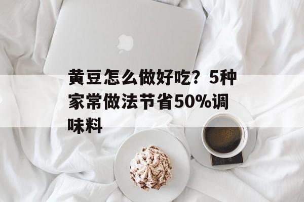 黄豆怎么做好吃?5种家常做法节省50%调味料-第1张图片- 黄豆怎么做好吃?5种家常做法节省50%调味料-第1张图片-
