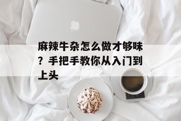 麻辣牛杂怎么做才够味？手把手教你从入门到上头-第1张图片-