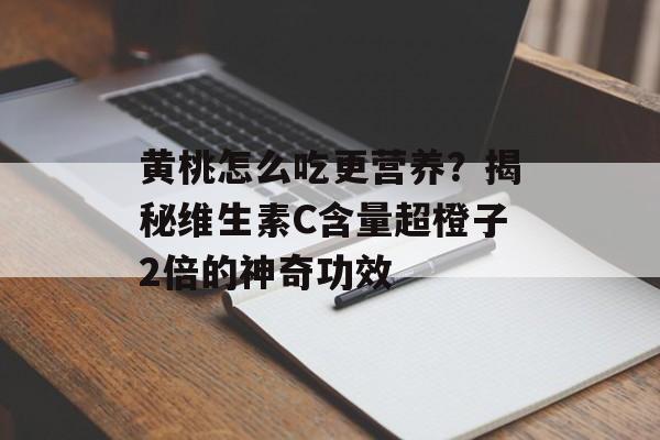 黄桃怎么吃更营养？揭秘维生素C含量超橙子2倍的神奇功效-第1张图片-