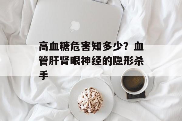 高血糖危害知多少？血管肝肾眼神经的隐形杀手-第1张图片-