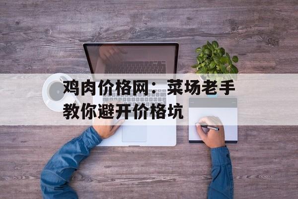 鸡肉价格网：菜场老手教你避开价格坑-第1张图片-