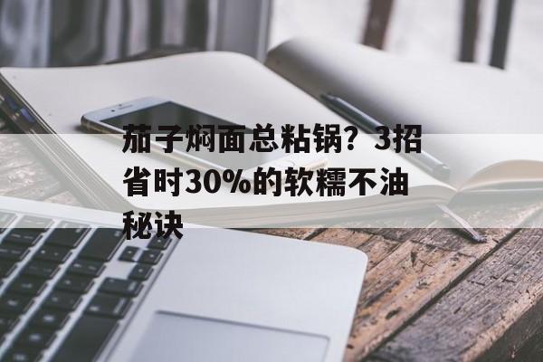 茄子焖面总粘锅？3招省时30%的软糯不油秘诀-第1张图片-