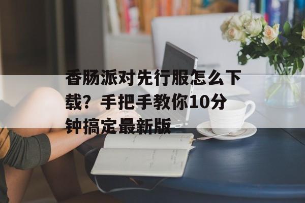 香肠派对先行服怎么下载？手把手教你10分钟搞定最新版-第1张图片-