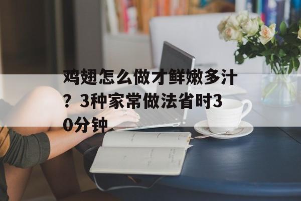 鸡翅怎么做才鲜嫩多汁？3种家常做法省时30分钟-第1张图片-
