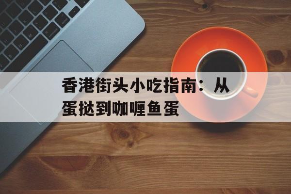 香港街头小吃指南：从蛋挞到咖喱鱼蛋-第1张图片-