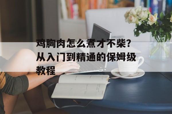 鸡胸肉怎么煮才不柴？从入门到精通的保姆级教程-第1张图片-