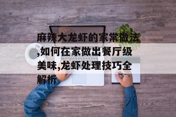 麻辣大龙虾的家常做法,如何在家做出餐厅级美味,龙虾处理技巧全解析-第1张图片-