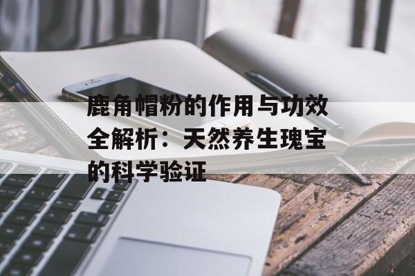 鹿角帽粉的作用与功效全解析：天然养生瑰宝的科学验证-第1张图片-