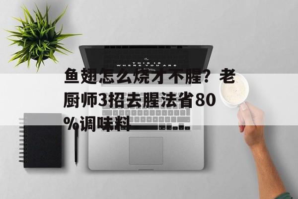 鱼翅怎么烧才不腥？老厨师3招去腥法省80%调味料-第1张图片-