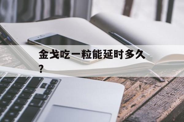 金戈吃一粒能延时多久？-第1张图片-