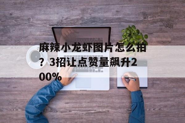 麻辣小龙虾图片怎么拍？3招让点赞量飙升200%-第1张图片-