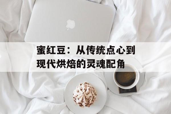 蜜红豆：从传统点心到现代烘焙的灵魂配角-第1张图片-