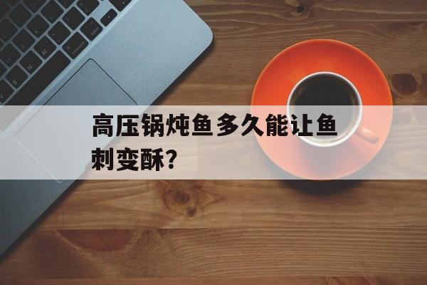 高压锅炖鱼多久能让鱼刺变酥？-第1张图片-