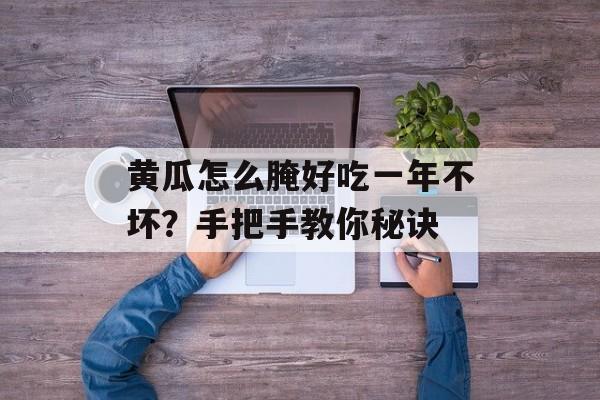 黄瓜怎么腌好吃一年不坏？手把手教你秘诀-第1张图片-