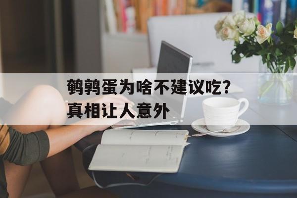 鹌鹑蛋为啥不建议吃？真相让人意外-第1张图片-