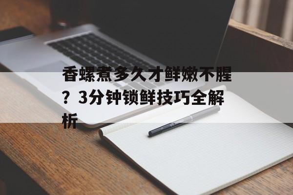 香螺煮多久才鲜嫩不腥？3分钟锁鲜技巧全解析-第1张图片-