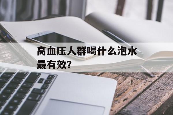 高血压人群喝什么泡水最有效？-第1张图片-