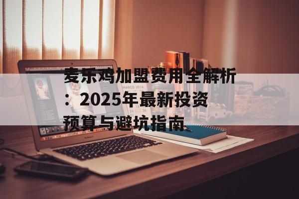 麦乐鸡加盟费用全解析：2025年最新投资预算与避坑指南-第1张图片-
