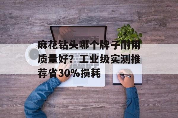 麻花钻头哪个牌子耐用质量好？工业级实测推荐省30%损耗-第1张图片-