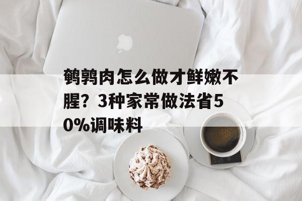 鹌鹑肉怎么做才鲜嫩不腥？3种家常做法省50%调味料-第1张图片-