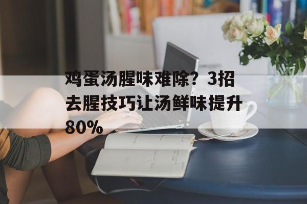 鸡蛋汤腥味难除？3招去腥技巧让汤鲜味提升80%-第1张图片-