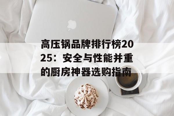 高压锅品牌排行榜2025：安全与性能并重的厨房神器选购指南-第1张图片-