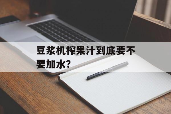 豆浆机榨果汁到底要不要加水？-第1张图片-