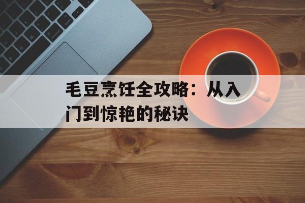 毛豆烹饪全攻略：从入门到惊艳的秘诀-第1张图片-