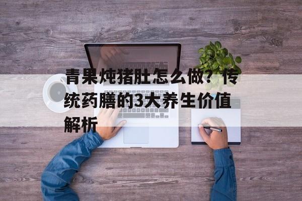 青果炖猪肚怎么做？传统药膳的3大养生价值解析-第1张图片-