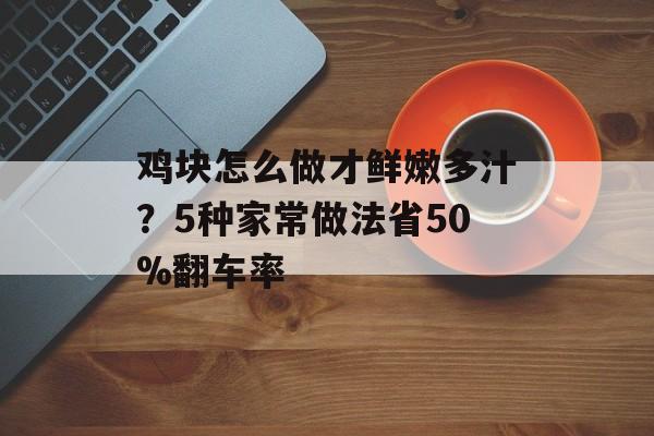 鸡块怎么做才鲜嫩多汁？5种家常做法省50%翻车率-第1张图片-