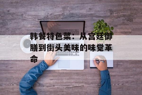 韩餐特色菜：从宫廷御膳到街头美味的味觉革命-第1张图片-