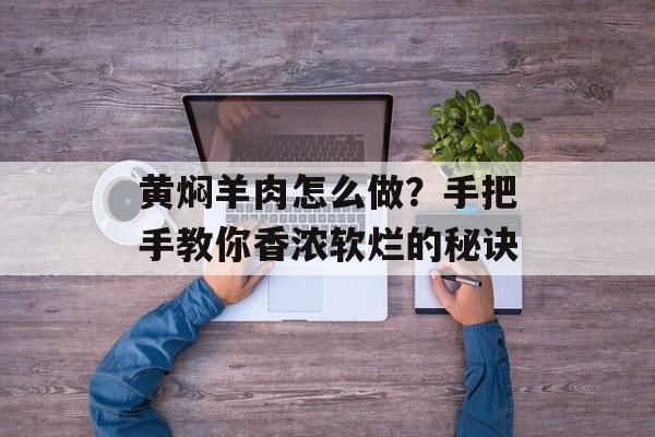 黄焖羊肉怎么做？手把手教你香浓软烂的秘诀-第1张图片-
