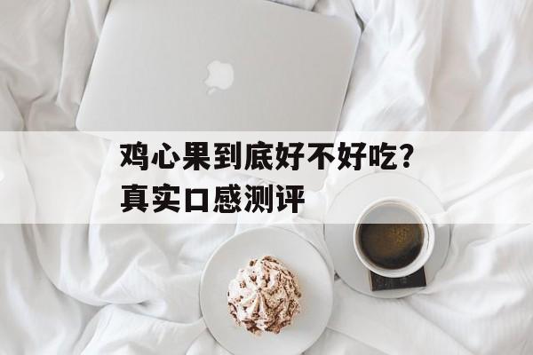 鸡心果到底好不好吃？真实口感测评-第1张图片-