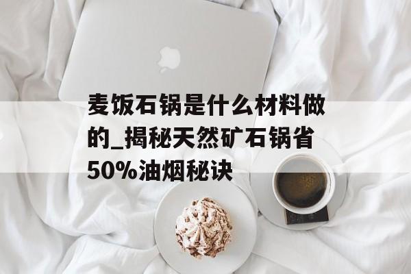 麦饭石锅是什么材料做的_揭秘天然矿石锅省50%油烟秘诀-第1张图片-