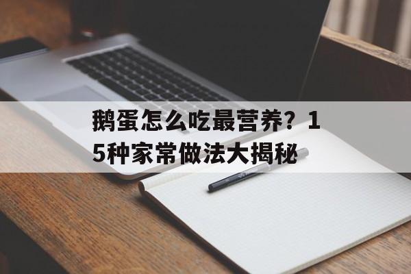 鹅蛋怎么吃最营养？15种家常做法大揭秘-第1张图片-