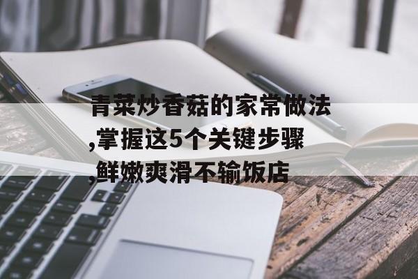 青菜炒香菇的家常做法,掌握这5个关键步骤,鲜嫩爽滑不输饭店-第1张图片-