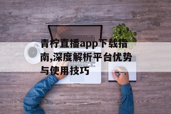 青柠直播app下载指南,深度解析平台优势与使用技巧-第1张图片-