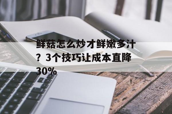 鲜菇怎么炒才鲜嫩多汁？3个技巧让成本直降30%-第1张图片-