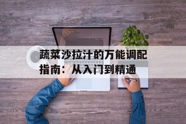 蔬菜沙拉汁的万能调配指南：从入门到精通-第1张图片-