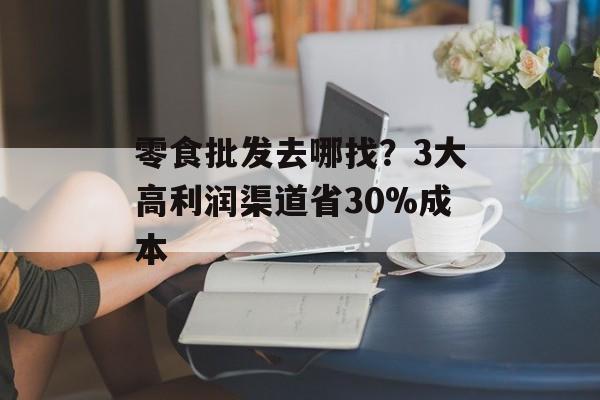 零食批发去哪找？3大高利润渠道省30%成本-第1张图片-