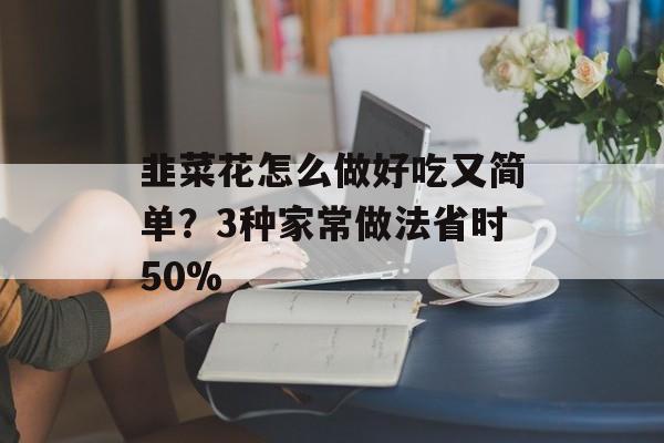 韭菜花怎么做好吃又简单？3种家常做法省时50%-第1张图片-