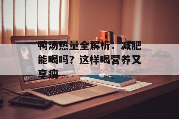 鸭汤热量全解析：减肥能喝吗？这样喝营养又享瘦-第1张图片-