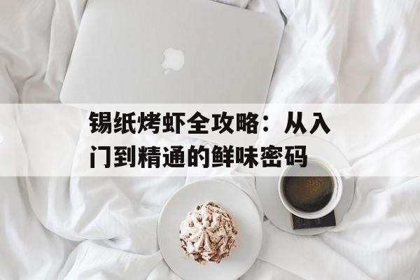 锡纸烤虾全攻略：从入门到精通的鲜味密码-第1张图片-