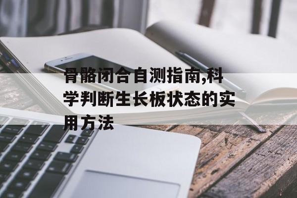骨骼闭合自测指南,科学判断生长板状态的实用方法-第1张图片-