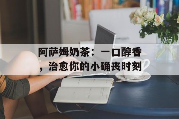 阿萨姆奶茶：一口醇香，治愈你的小确丧时刻-第1张图片-