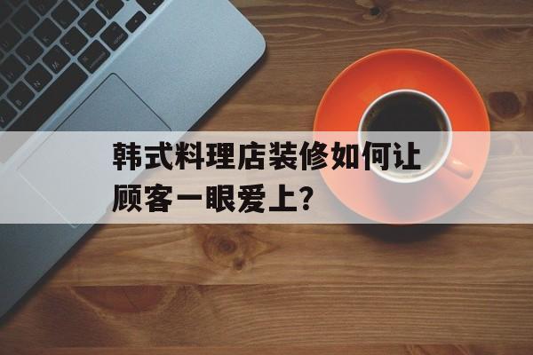 韩式料理店装修如何让顾客一眼爱上？-第1张图片-