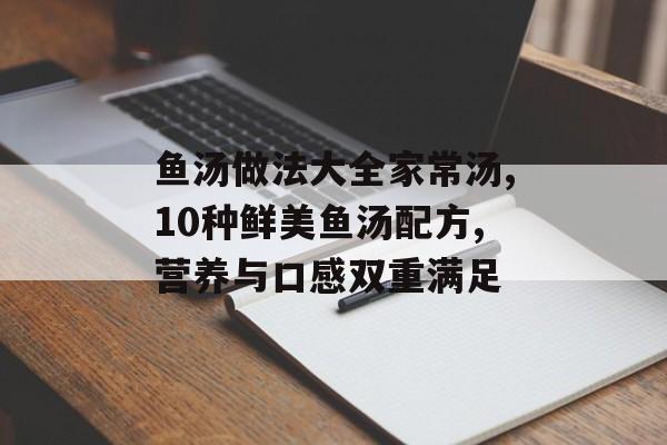 鱼汤做法大全家常汤,10种鲜美鱼汤配方,营养与口感双重满足-第1张图片-