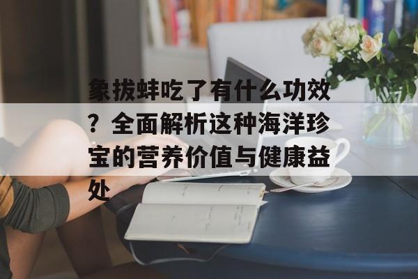 象拔蚌吃了有什么功效？全面解析这种海洋珍宝的营养价值与健康益处-第1张图片-